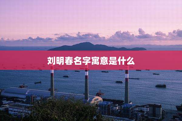 刘明春名字寓意是什么