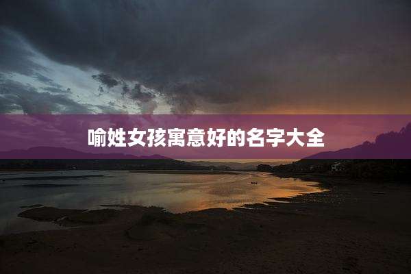 喻姓女孩寓意好的名字大全