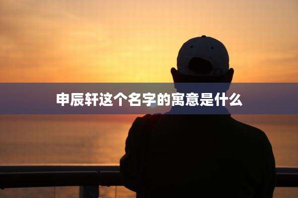 申辰轩这个名字的寓意是什么