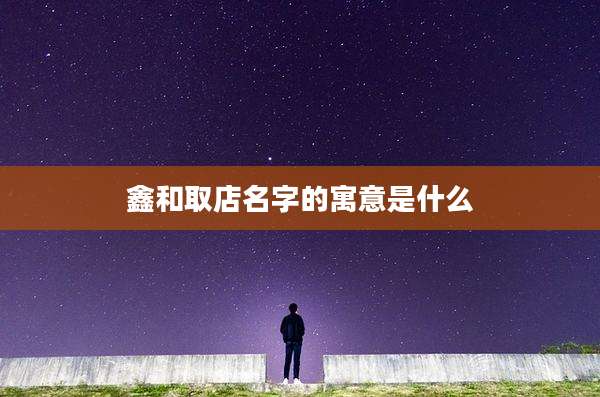 鑫和取店名字的寓意是什么