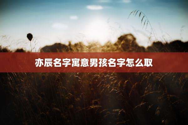 亦辰名字寓意男孩名字怎么取