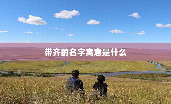 带齐的名字寓意是什么