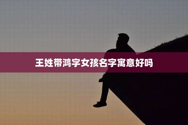 王姓带鸿字女孩名字寓意好吗