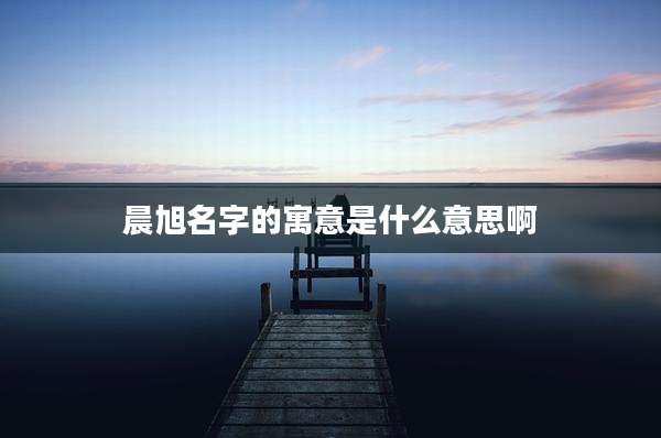 晨旭名字的寓意是什么意思啊