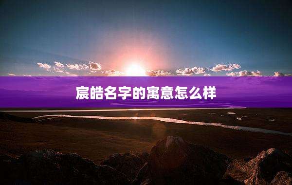 宸皓名字的寓意怎么样