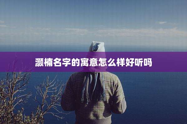 灏楠名字的寓意怎么样好听吗
