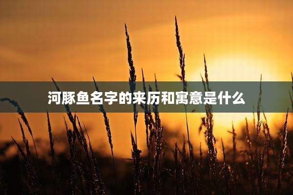 河豚鱼名字的来历和寓意是什么