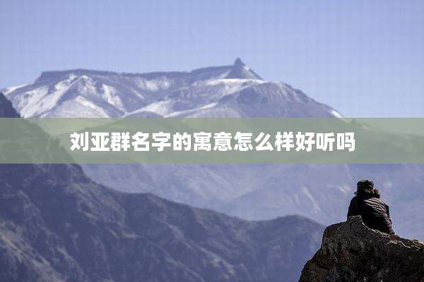 刘亚群名字的寓意怎么样好听吗