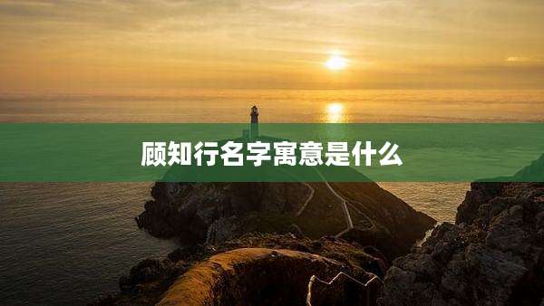 顾知行名字寓意是什么