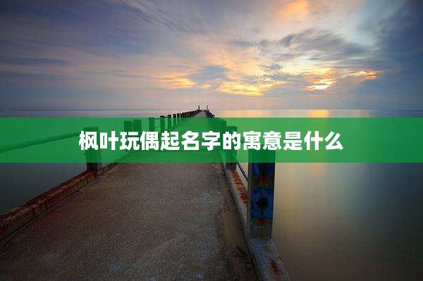 枫叶玩偶起名字的寓意是什么