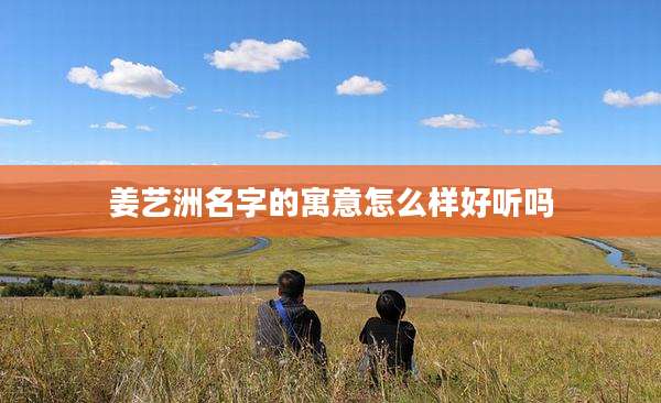 姜艺洲名字的寓意怎么样好听吗
