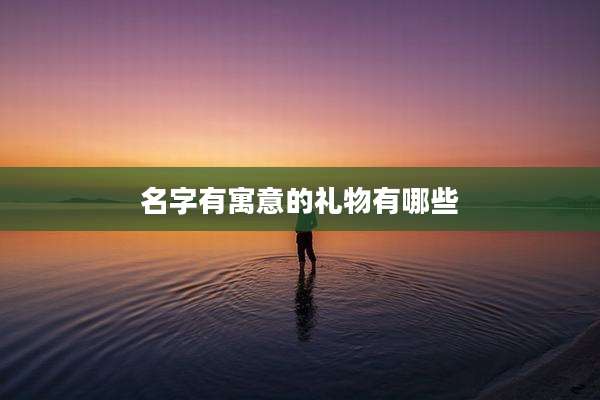 名字有寓意的礼物有哪些