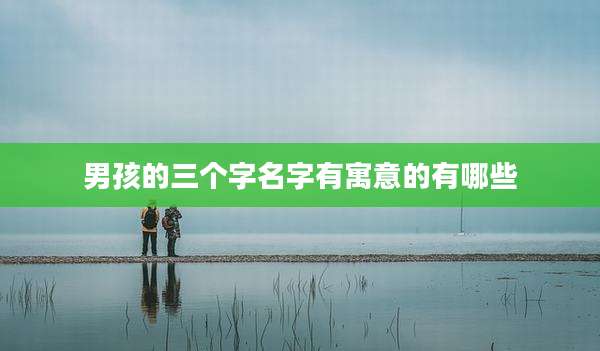 男孩的三个字名字有寓意的有哪些