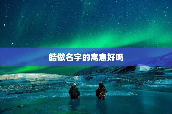 皓做名字的寓意好吗