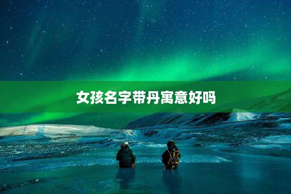 女孩名字带丹寓意好吗