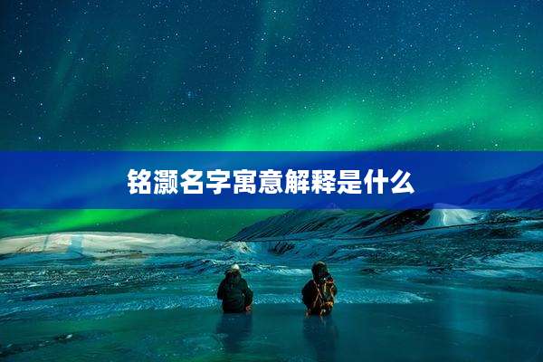 铭灏名字寓意解释是什么