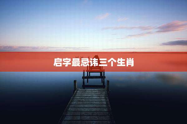 启字最忌讳三个生肖