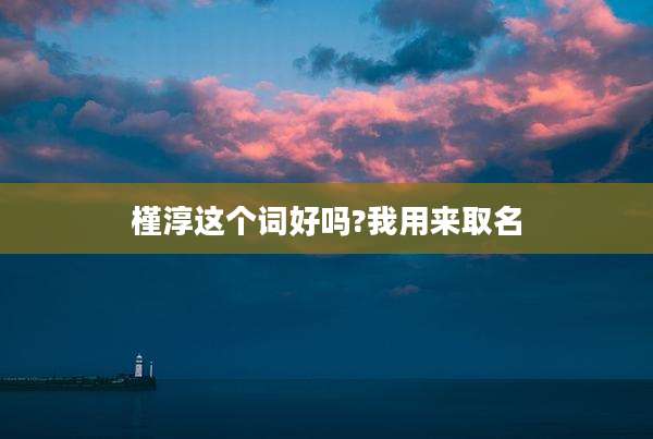 槿淳这个词好吗?我用来取名