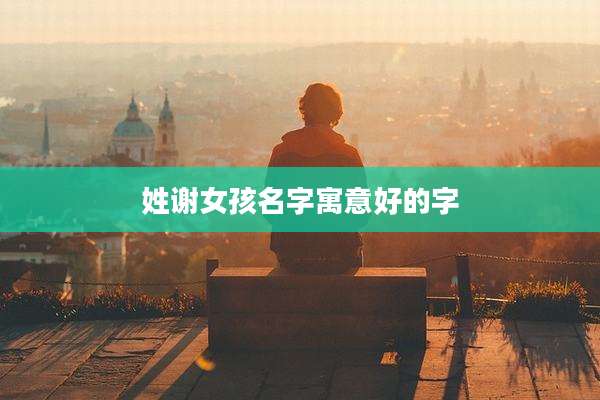 姓谢女孩名字寓意好的字