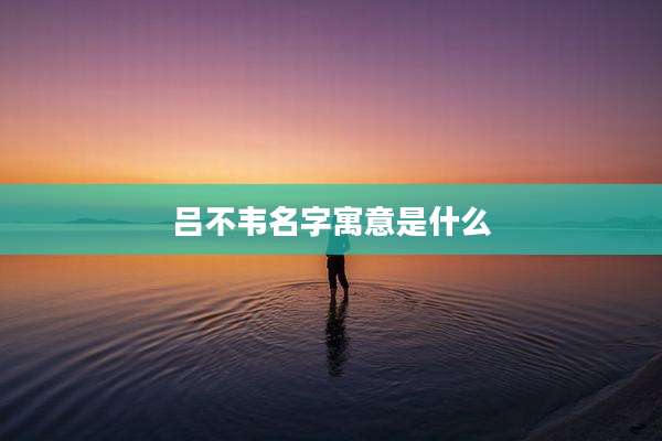 吕不韦名字寓意是什么