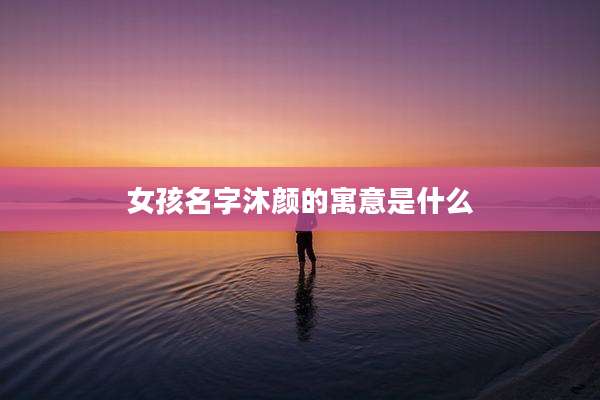 女孩名字沐颜的寓意是什么