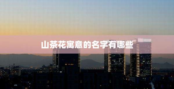 山茶花寓意的名字有哪些