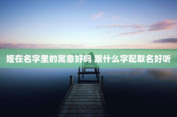 娅在名字里的寓意好吗 跟什么字配取名好听