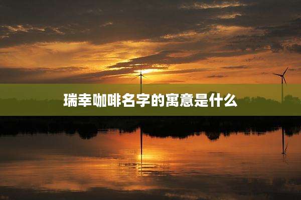 瑞幸咖啡名字的寓意是什么