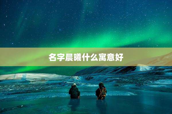 名字晨曦什么寓意好