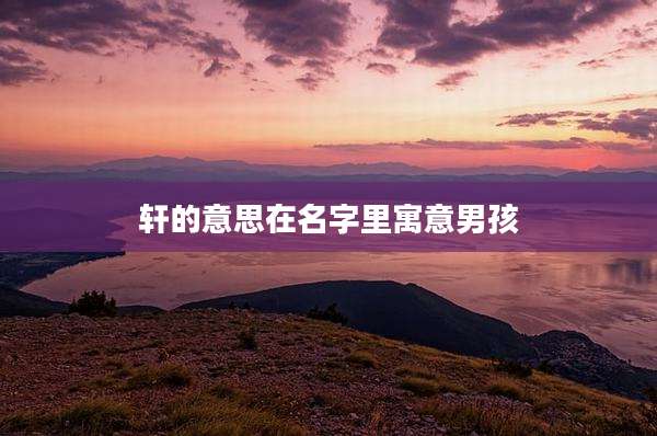 轩的意思在名字里寓意男孩