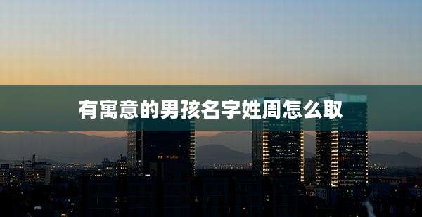 有寓意的男孩名字姓周怎么取