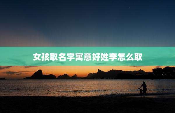 女孩取名字寓意好姓李怎么取