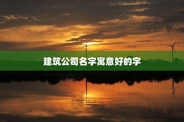 建筑公司名字寓意好的字
