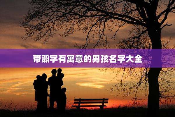 带瀚字有寓意的男孩名字大全