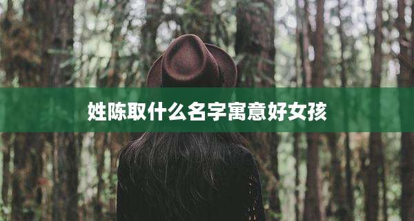 姓陈取什么名字寓意好女孩