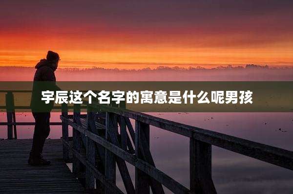 宇辰这个名字的寓意是什么呢男孩