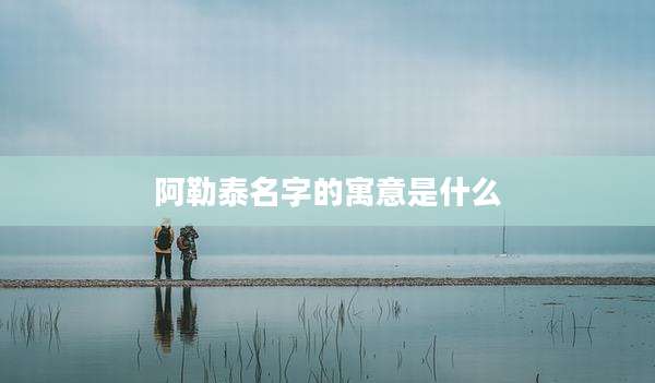 阿勒泰名字的寓意是什么