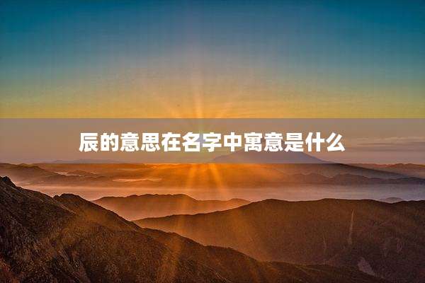 辰的意思在名字中寓意是什么