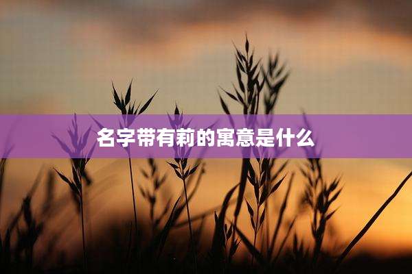 名字带有莉的寓意是什么