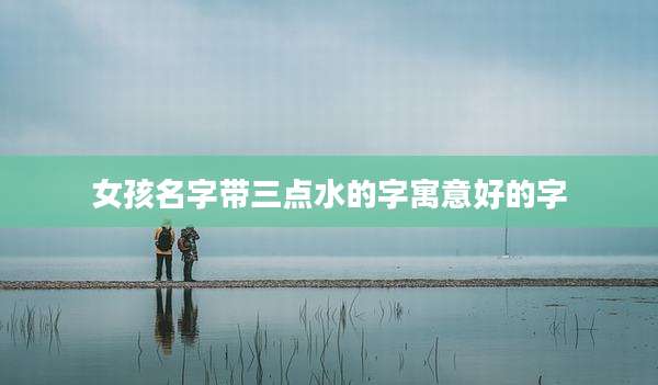 女孩名字带三点水的字寓意好的字