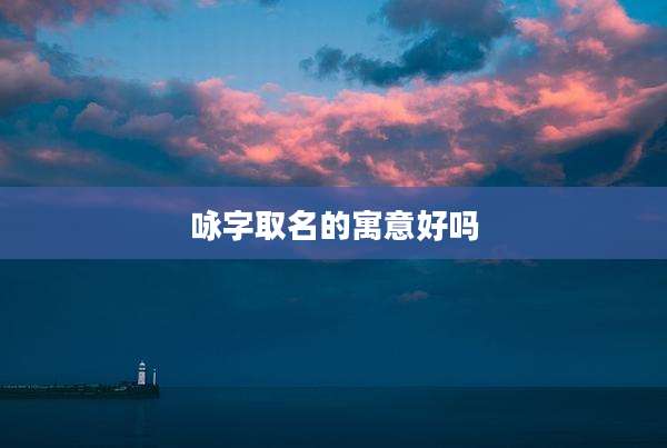 咏字取名的寓意好吗