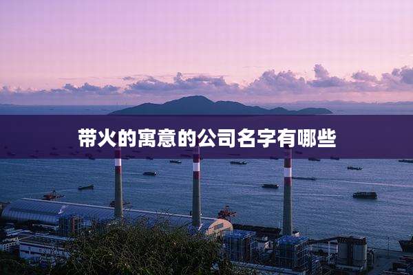 带火的寓意的公司名字有哪些