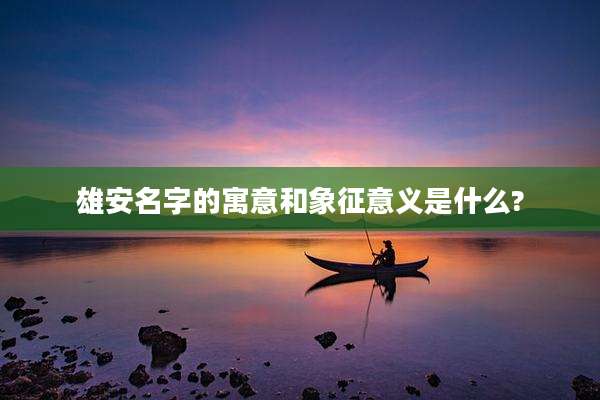 雄安名字的寓意和象征意义是什么?