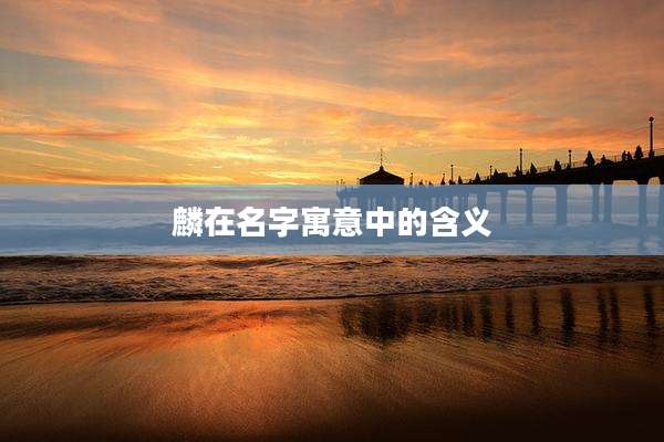 麟在名字寓意中的含义