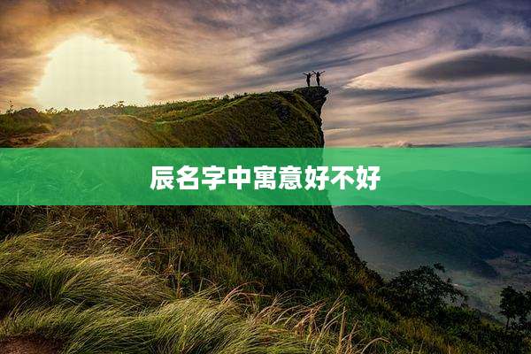 辰名字中寓意好不好