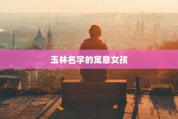 玉林名字的寓意女孩