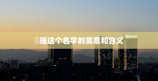 玥瑶这个名字的寓意和含义