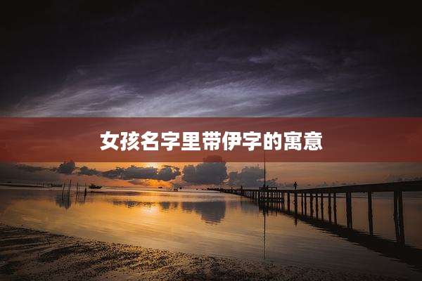 女孩名字里带伊字的寓意