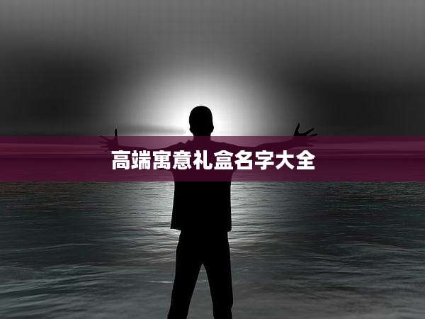 高端寓意礼盒名字大全