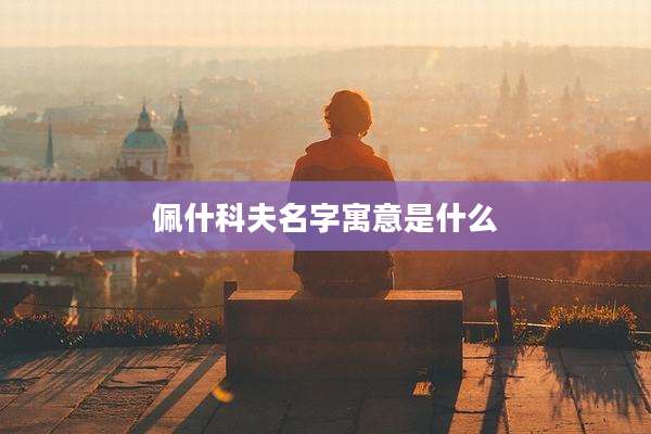 佩什科夫名字寓意是什么